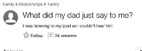 Family Relationships Family What did my dad just say to me? was listening to my ipod so couldn't hear him Follow 34 answers