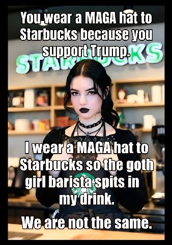 You,wear MAGA Hat to Starbucks because you of меама о goth in We,ate not the same.
