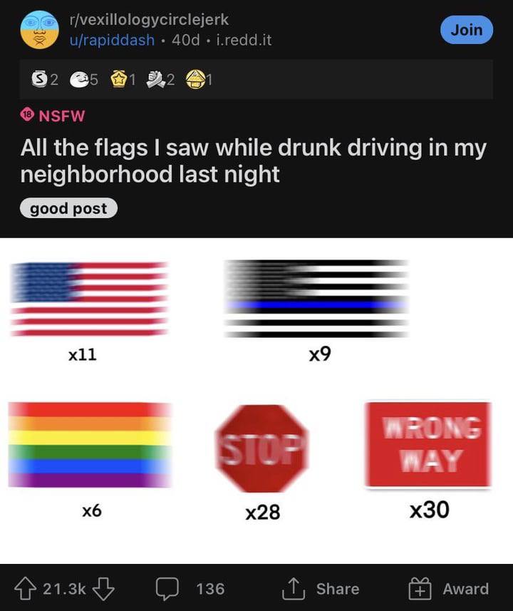 r/vexillologycirclejerk j.redd.it 6 NSFW All the flags saw while drunk driving in my neighborhood last night WRONG WAY 4} (2 136 Share Award