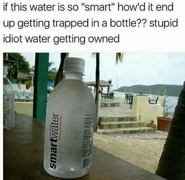 if this water is so "smart" it end up getting trapped in a bottle?? stupid idiot water getting owned ‘a и