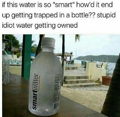 if this water is so "smart" it end up getting trapped in a bottle?? stupid idiot water getting owned ‘a и