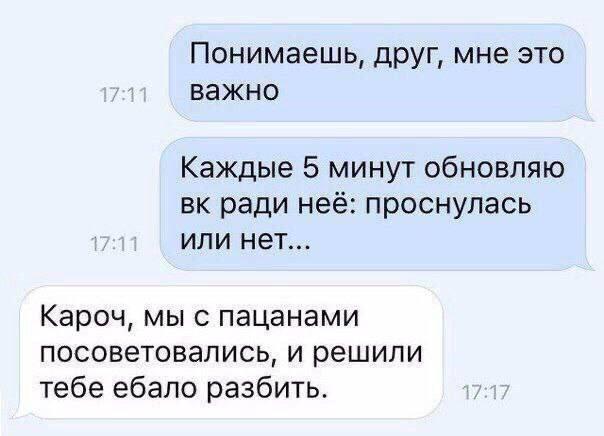Понимаешь, друг, мне это важно Каждые 5 минут обновляю ради неё: проснулась или нет... Кароч, мы с пацанами посоветовались, и решили тебе ебало разбить.