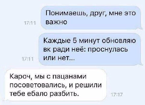 Понимаешь, друг, мне это важно Каждые 5 минут обновляю ради неё: проснулась или нет... Кароч, мы с пацанами посоветовались, и решили тебе ебало разбить.