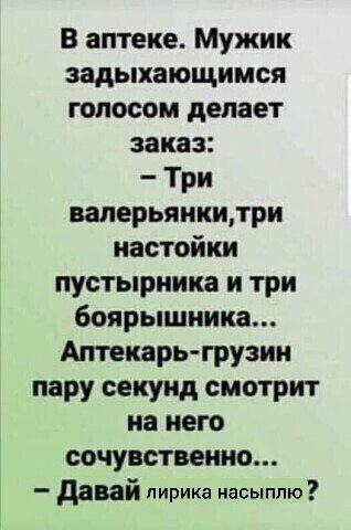 В аптеке. Мужик задыхающимся голосом делает заказ: Три валерьянки,три настойки пустырника и три боярышника... Аптекарь-грузин пару секунд смотрит на него сочувственно... Давай лирика насыплю