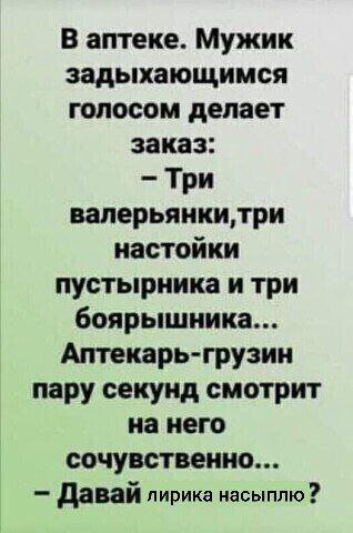 В аптеке. Мужик задыхающимся голосом делает заказ: Три валерьянки,три настойки пустырника и три боярышника... Аптекарь-грузин пару секунд смотрит на него сочувственно... Давай лирика насыплю
