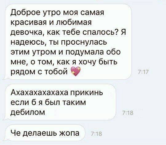 Доброе утро моя самая красивая и любимая девочка, как тебе спалось? Я надеюсь, ты проснулась этим утром и подумала обо мне, о том, как я хочу быть рядом с тобой Ахахахахахаха прикинь если б я был таки