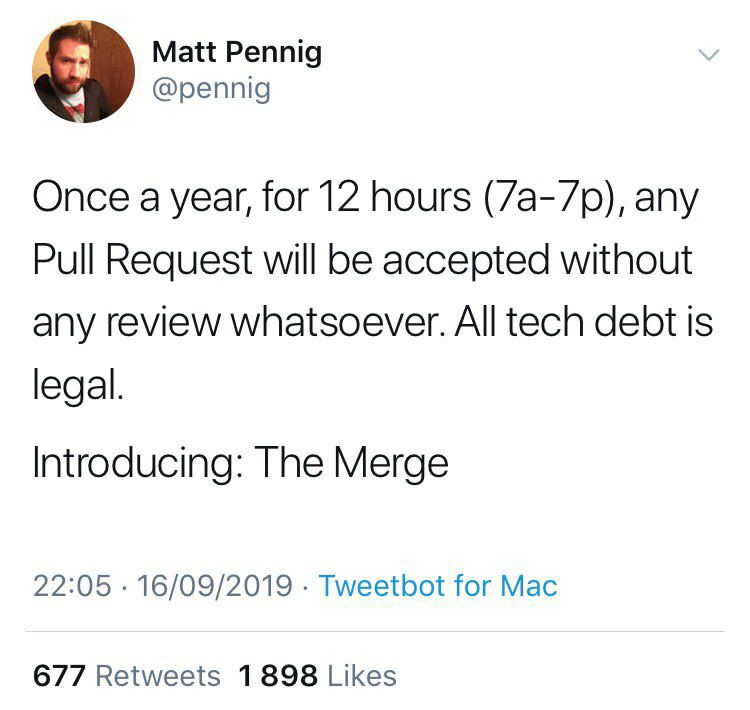 Matt Pennig @pennig Once a year, for 12 hours any Pull Request will be accepted without any review whatsoever. All tech debt is legal. Introducing: The Merge 22:05 16/09/2019 Tweetbot for Mac 677 Retw