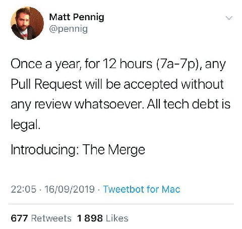 Matt Pennig @pennig Once a year, for 12 hours any Pull Request will be accepted without any review whatsoever. All tech debt is legal. Introducing: The Merge 22:05 16/09/2019 Tweetbot for Mac 677 Retw