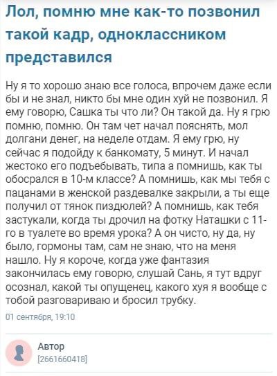 Лол, помню мне как-то позвонил такой кадр, одноклассником представился Ну я то хорошо знаю все голоса, впрочем даже если бы и не знал, никто бы мне один хуй не позвонил. Я ему говорю, Сашка ты что ли?