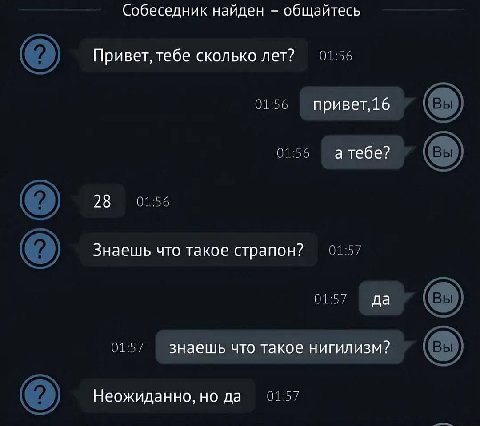 Собеседник найден общайтесь Привет, тебе сколько лет? 01:56 01:56 привет,16 01:56 а тебе? 0126 28 Знаешь что такое страпон? 01:57 01:57 да 01:57 знаешь что такое нигилизм? 01:57 Неожиданно, но да