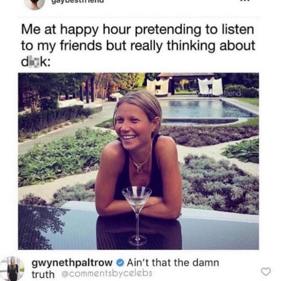 Me at happy hour pretending to listen to my friends but really thinking about Cask: 4 gwynethpaltrow that the damn truth @commentsbycelet