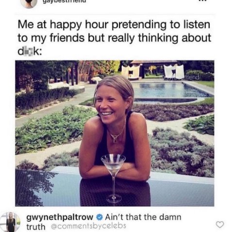 Me at happy hour pretending to listen to my friends but really thinking about Cask: 4 gwynethpaltrow that the damn truth @commentsbycelet