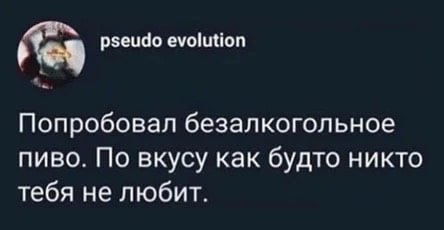 pseudo evolution Попробовал безалкогольное пиво. По вкусу как будто никто тебя не любит.