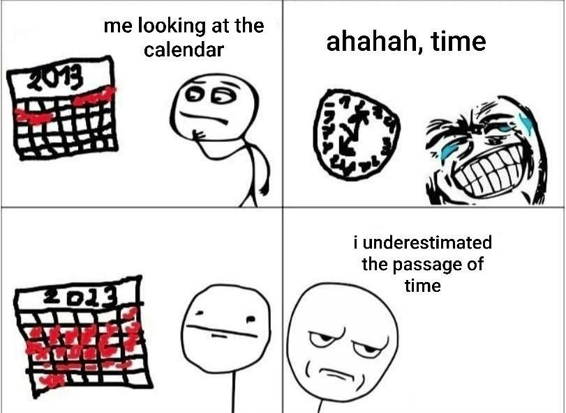 me looking at the calendar ahahah, time i underestimated the passage of time