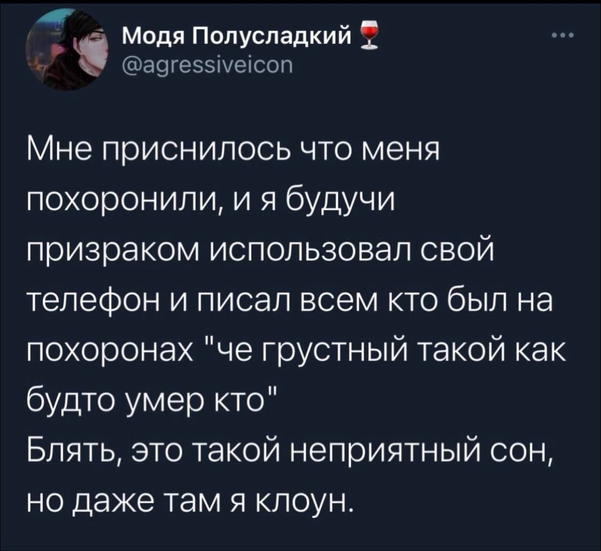 Модя Полусладкий Мне приснилось что меня похоронили, и я будучи призраком использовал свой телефон и писал всем кто был на похоронах "че грустный такой как будто умер кто" Блять, это такой неприятный 
