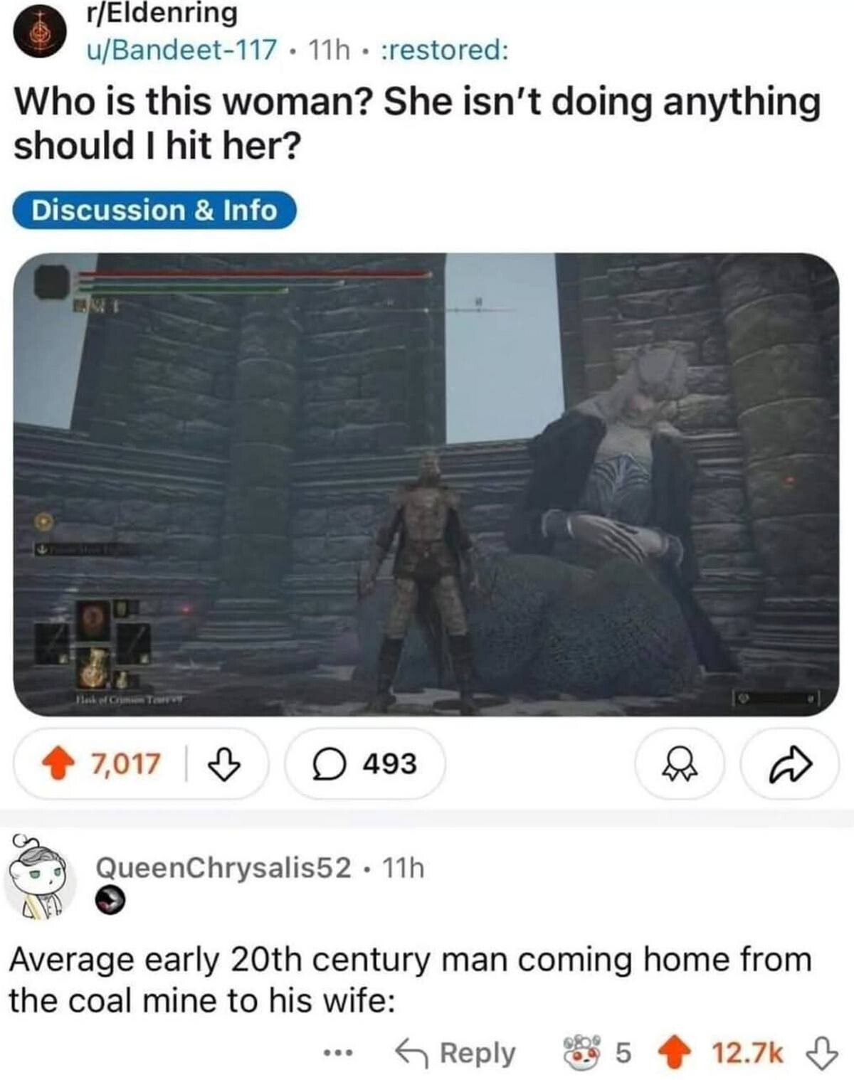 r/Eldenring о u/Bandeet-117 :restored: Who is this woman? She isn't doing anything should hit her? 7,017 У 493 a QueenChrysalis52 Average early century man coming home from the coal mine to his wife: 