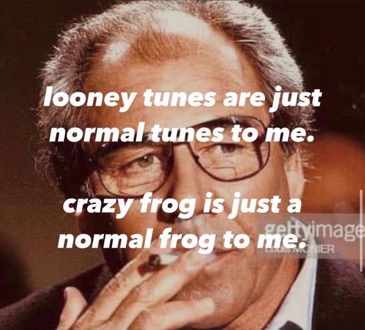 looney tunes are just normal tunes to me. crazy frog is just a normal frog to me.
