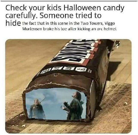 Check your kids Halloween candy carefully. Someone tried to the fact that in this scene in the Two Towers, Viggo Mortensen broke his toe after kicking an orc helmet 4= #5