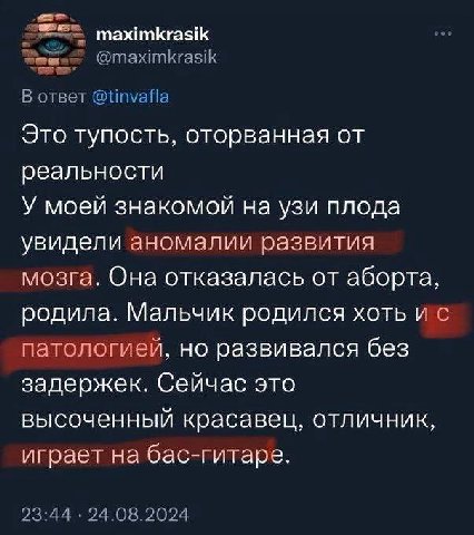 maximkrasik @maximkrasik В ответ @tinvafla Это тупость, оторванная от реальности У моей знакомой на узи плода увидели аномалии развития мозга. Она отказалась от аборта, родила. Мальчик родился хоть па