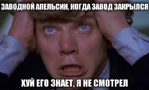 ЗАВОДНОЙ АПЕЛЬСИН, КОГДА ЗАВОД ЗАКРЫЛСЯ КУЙ ЕГО ЗНАЕТ, Я НЕСМОТРЕЛ