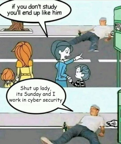 don't you'll end up like him 3 Shut up lady, its Sunday and work in cyber security