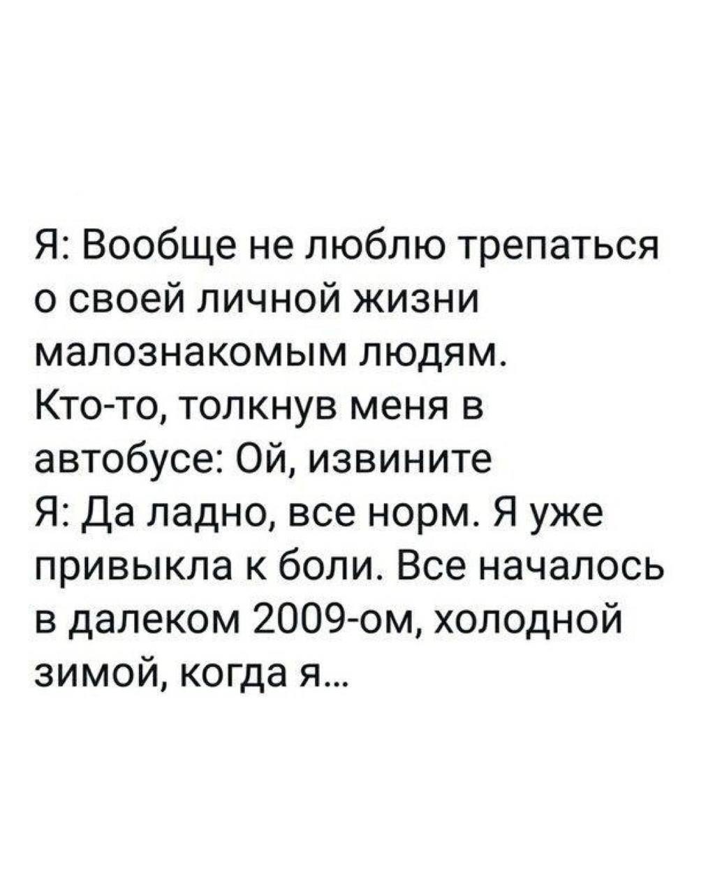 Я: Вообще не люблю трепаться о своей личной жизни малознакомым людям. Кто-то, толкнув меня в автобусе: извините Я: Да ладно, все норм. Я уже привыкла к боли. Все началось в далеком холодной зимой, ког