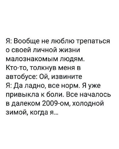 Я: Вообще не люблю трепаться о своей личной жизни малознакомым людям. Кто-то, толкнув меня в автобусе: извините Я: Да ладно, все норм. Я уже привыкла к боли. Все началось в далеком холодной зимой, ког