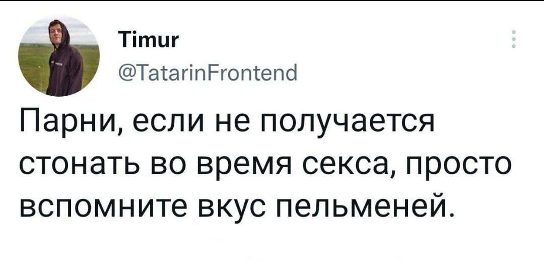 Timur @TatarinFrontend Парни, если не получается стонать во время секса, просто вспомните вкус пельменей.