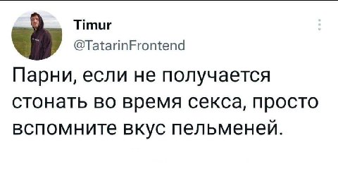 Timur @TatarinFrontend Парни, если не получается стонать во время секса, просто вспомните вкус пельменей.
