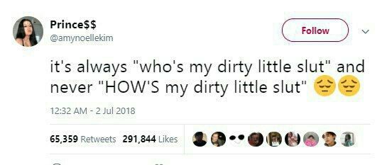 Prince$$ @amynoellekim it's always “who's my dirty little slut" and never "HOW'S my dirty little slut" 12:32 2 Jul 2018 65,359 Retweets 291,844 Likes