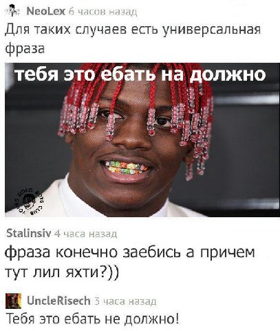 NeoLex 6 часов назад Для таких случаев есть универсальная фраза тебя это ебать на должно Stalinsiv 4 часа фраза конечно заебись а причем тут лил яхти?)) UncleRisech 3 часа назад Тебя это ебать не долж