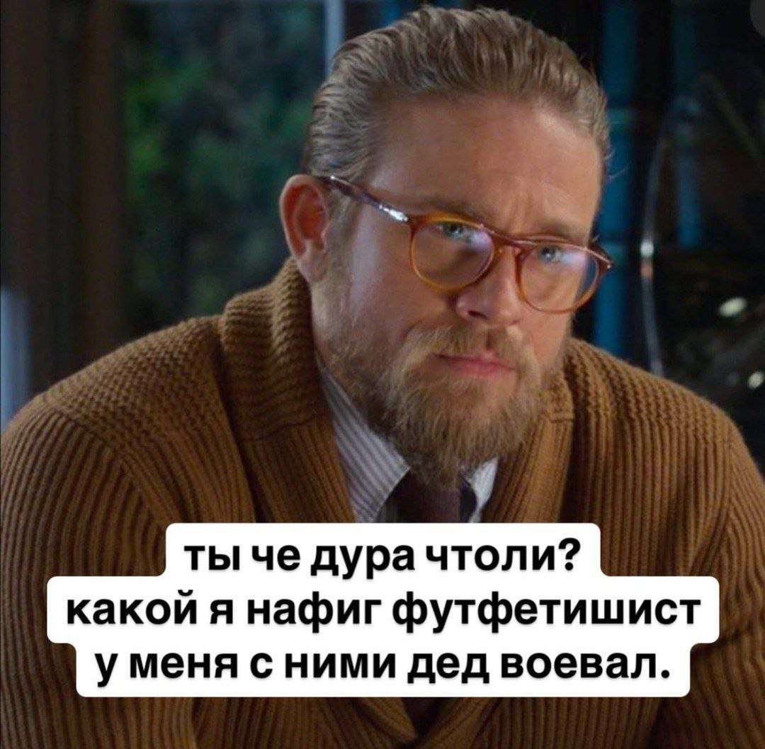 ты че дурачтоли? какой я нафиг футфетишист уменя с ними дед воевал.
