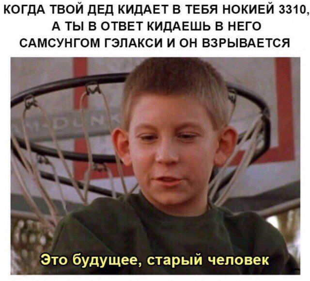 КОГДА ТВОЙ ДЕД КИДАЕТ В ТЕБЯ НОКИЕЙ 3310, А ТЫ В ОТВЕТ КИДАЕШЬ В НЕГО САМСУНГОМ ГЭЛАКСИ И ОН ВЗРЫВАЕТСЯ Это будущее, старый человек