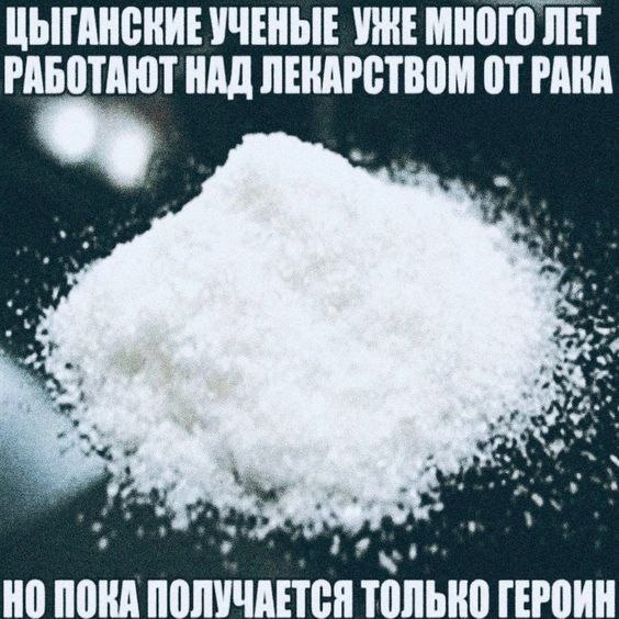 ЦЫГАНСКИЕ УЧЕНЫЕ УЖЕ МНОГО ЛЕТ РАБОТАЮТ НАД ЛЕНАРСТВОМ ОТ РАКА 4 a В i¢ ПОКА ПОЛУЧАЕТСЯ ТОЛЬКО ГЕРОИН