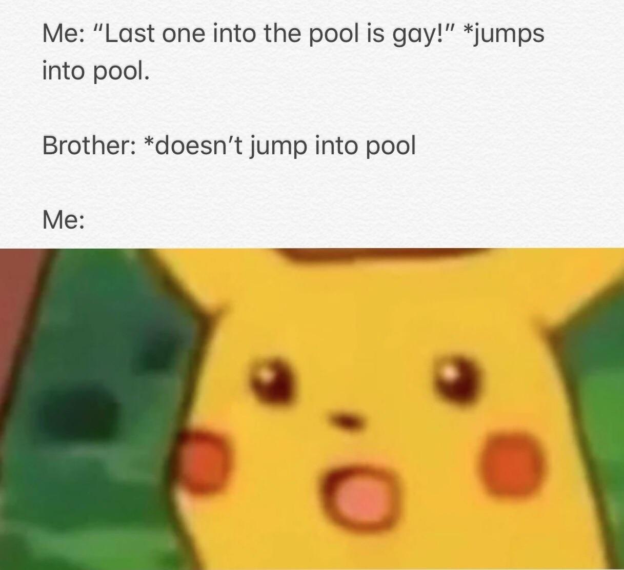 Me: “Last one into the pool is gay!” *jumps into pool. Brother: *doesn’t jump into pool
