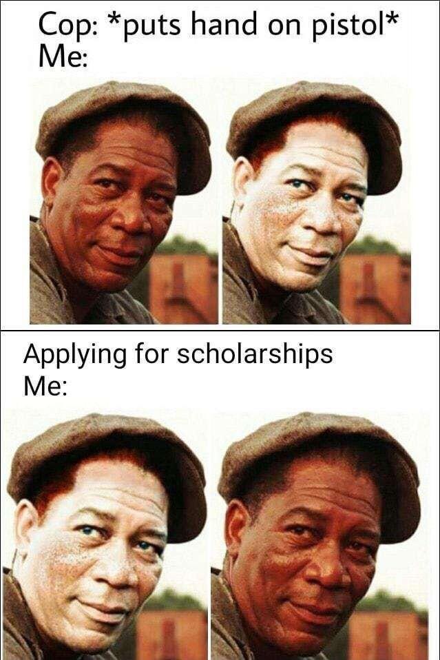 Сор: *puts hand on pistol* Me: Applying for scholarships Me: