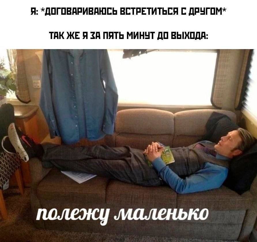 Я: *ДОГОВАРИВАЮСЬ ВСТРЕТИТЬСЯ С ДРУГОМ* ТАК ЖЕ Я ЗА ПЯТЬ МИНУТ ДО ВЫХОДА: a у полежу маленько