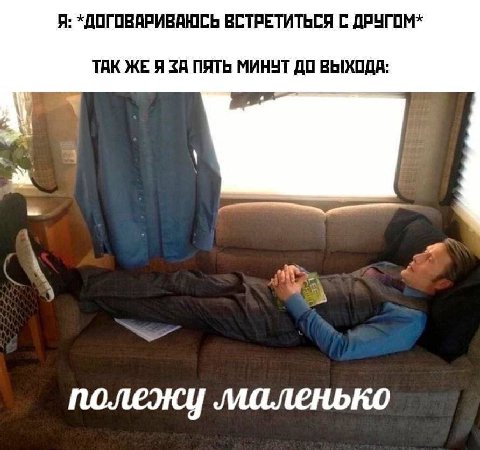Я: *ДОГОВАРИВАЮСЬ ВСТРЕТИТЬСЯ С ДРУГОМ* ТАК ЖЕ Я ЗА ПЯТЬ МИНУТ ДО ВЫХОДА: a у полежу маленько