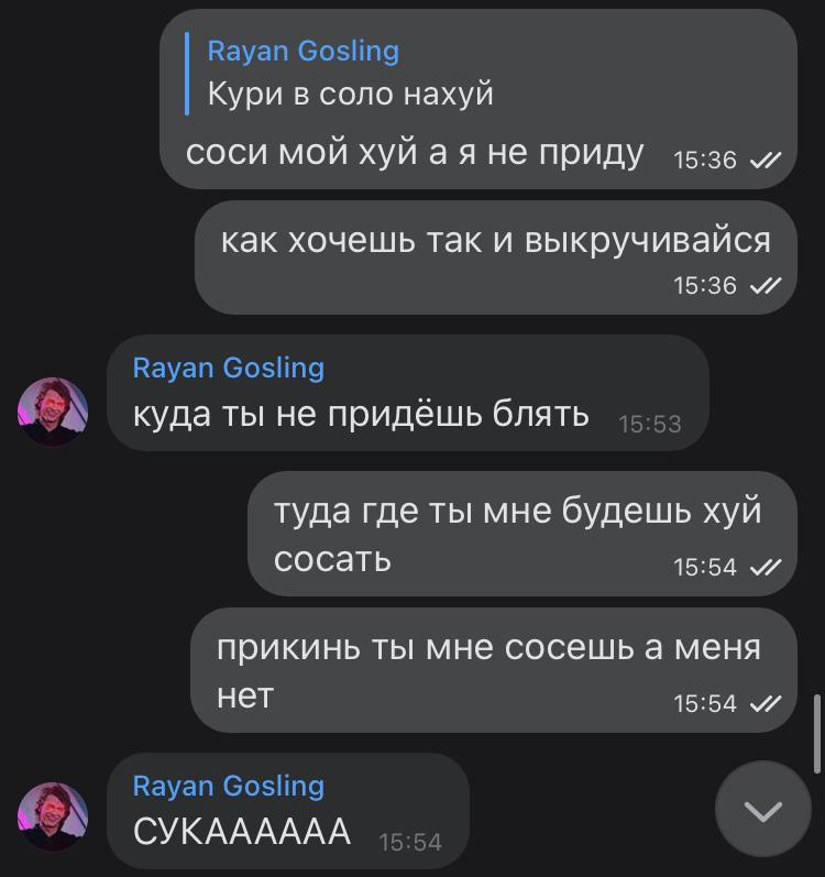 Кури в соло нахуй соси мой хуй аяне приду 15:36 как хочешь так и выкручивайся 15:36 куда ты не придешь блять туда где ты мне будешь хуй сосать 15:54 прикинь ты мне сосешь а меня нет 15:54 СУКАААААА
