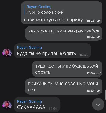Кури в соло нахуй соси мой хуй аяне приду 15:36 как хочешь так и выкручивайся 15:36 куда ты не придешь блять туда где ты мне будешь хуй сосать 15:54 прикинь ты мне сосешь а меня нет 15:54 СУКАААААА