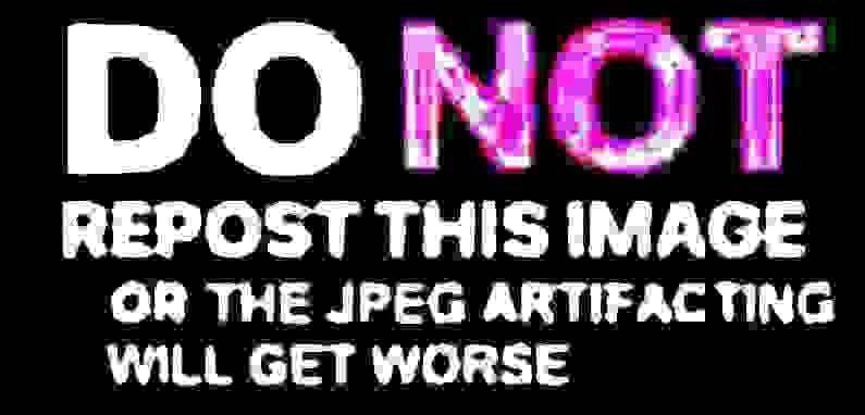 REPOST THIS IMAGE OR THE JPEG ARTIFAC TING WILL GET WORSE