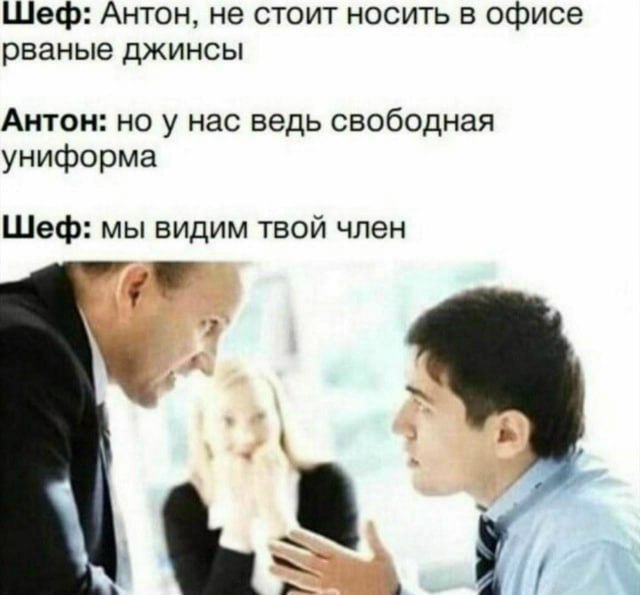 Шеф: Антон, не стоит носить в офисе рваные джинсы Антон: но у нас ведь свободная униформа Шеф: мы видим твой член у
