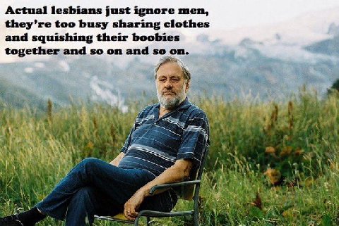 Actual lesbians just ignore men, they’re too busy sharing clothes and squishing their boobies together and so on and so on. [1 aly