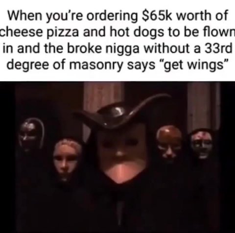 When you're ordering $65К worth of heese pizza and hot dogs to be flow in and the broke nigga without a 33rd degree of masonry says “get wings”