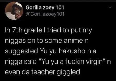 Gorilla zoey 101 @Gorillazoey101 In grade tried to put my niggas on to some anime suggested hakusho nigga said a fuckin virgin" even teacher giggled