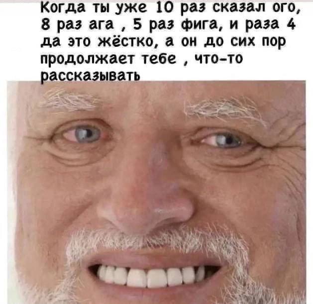 Когда ты уже 10 раз сказал ого, 8 раз ага 5 раз фига, и раза 4 да это жестко, а он до сих пор продолжает тебе что-то