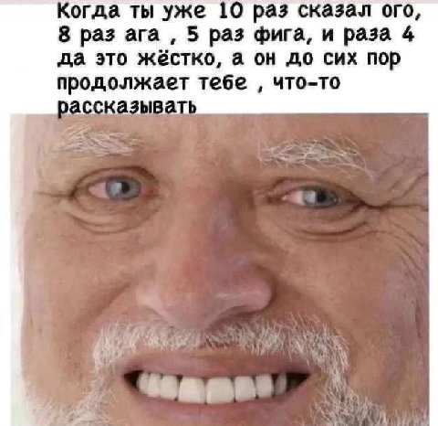 Когда ты уже 10 раз сказал ого, 8 раз ага 5 раз фига, и раза 4 да это жестко, а он до сих пор продолжает тебе что-то