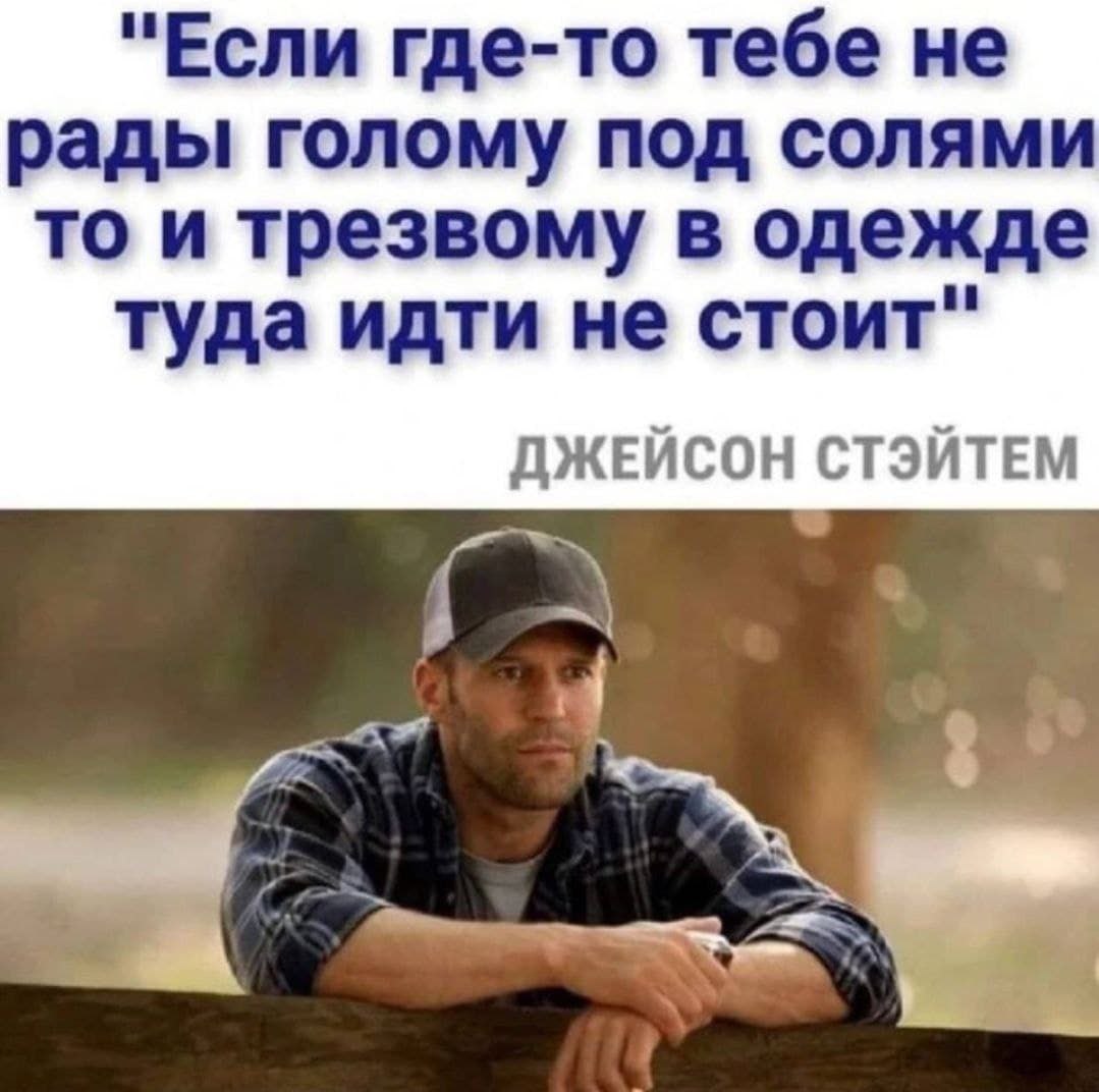 "Если где-то тебе не рады голому под солями то и трезвому в одежде туда идти не стоит" ДЖЕЙСОН СТЭЙТЕМ