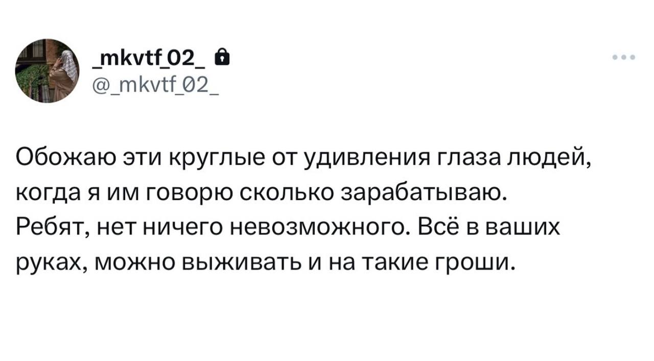 Обожаю эти круглые удивления глаза людей, когда я говорю сколько зарабатываю. Ребят, нет ничего невозможного. Всё в ваших руках, можно выживать и на такие гроши.