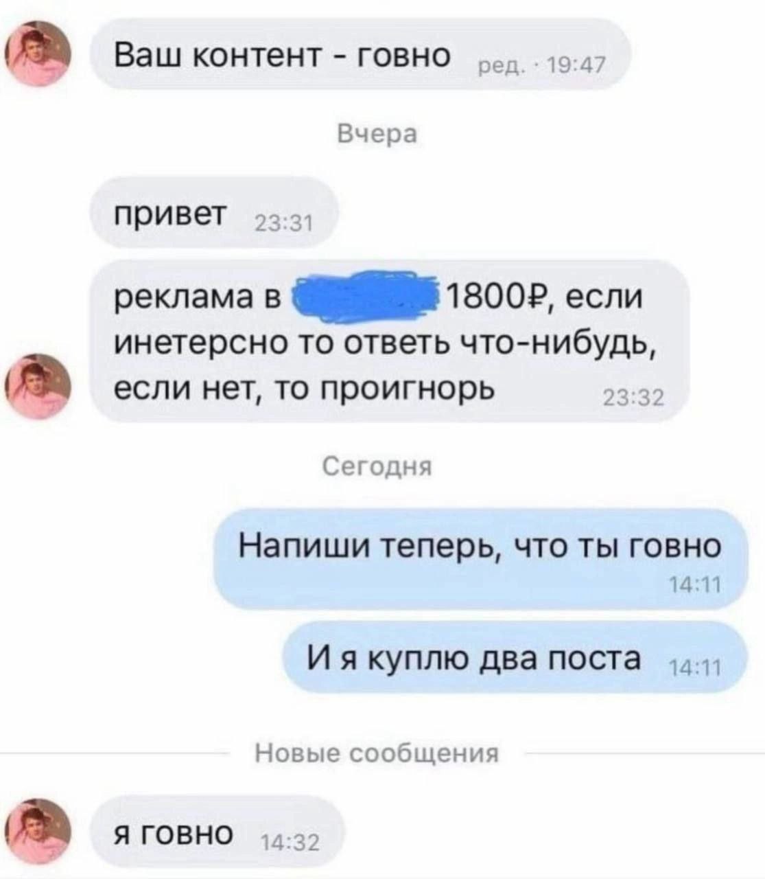 Ваш контент говно Вчера привет 3:31 реклама в если инетерсно то ответь что-нибудь, если нет, то проигнорь 23:32 Сегодня Напиши теперь, что ты говно 14:11 И я куплю два поста Новые сообщения Я ГОВНО
